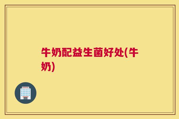 牛奶配益生菌好处(牛奶)