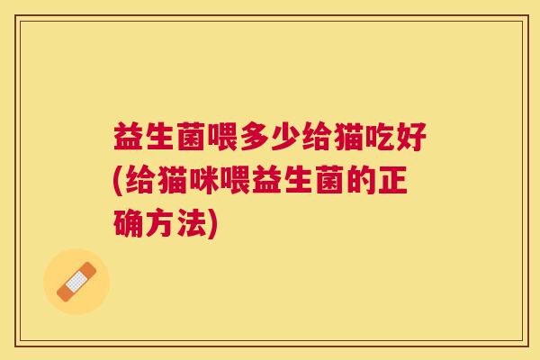 益生菌喂多少给猫吃好(给猫咪喂益生菌的正确方法)