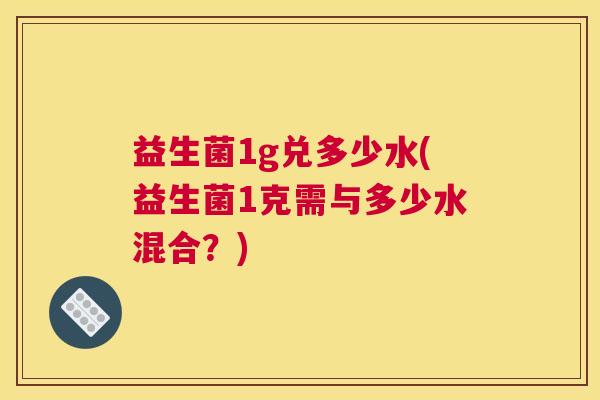 益生菌1g兑多少水(益生菌1克需与多少水混合？)