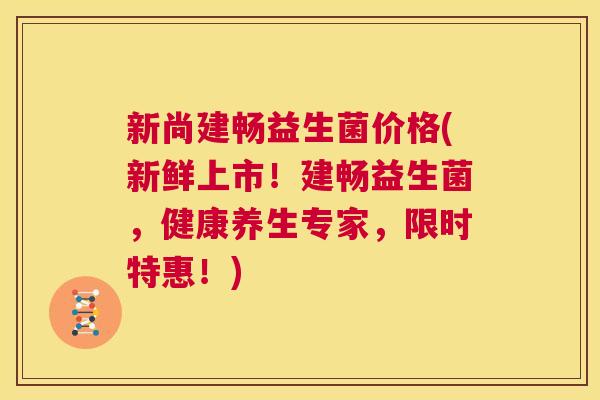 新尚建畅益生菌价格(新鲜上市！建畅益生菌，健康养生专家，限时特惠！)