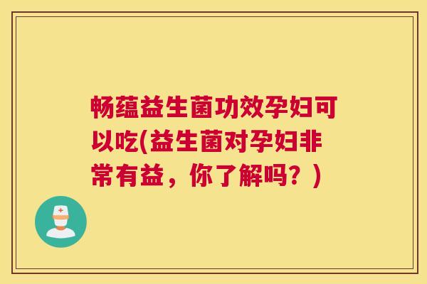 畅蕴益生菌功效孕妇可以吃(益生菌对孕妇非常有益，你了解吗？)