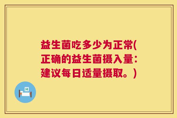 益生菌吃多少为正常(正确的益生菌摄入量：建议每日适量摄取。)