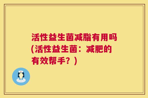 活性益生菌减脂有用吗(活性益生菌：减肥的有效帮手？)