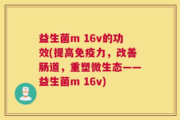益生菌m 16v的功效(提高免疫力，改善肠道，重塑微生态——益生菌m 16v)