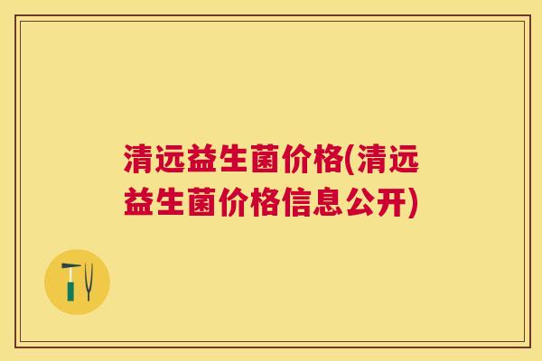 清远益生菌价格(清远益生菌价格信息公开)
