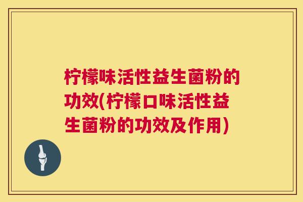 柠檬味活性益生菌粉的功效(柠檬口味活性益生菌粉的功效及作用)