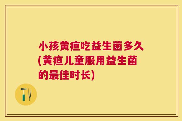 小孩黄疸吃益生菌多久(黄疸儿童服用益生菌的最佳时长)