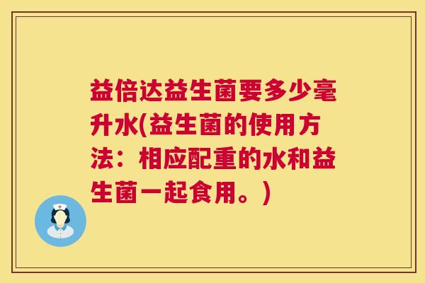 益倍达益生菌要多少毫升水(益生菌的使用方法：相应配重的水和益生菌一起食用。)
