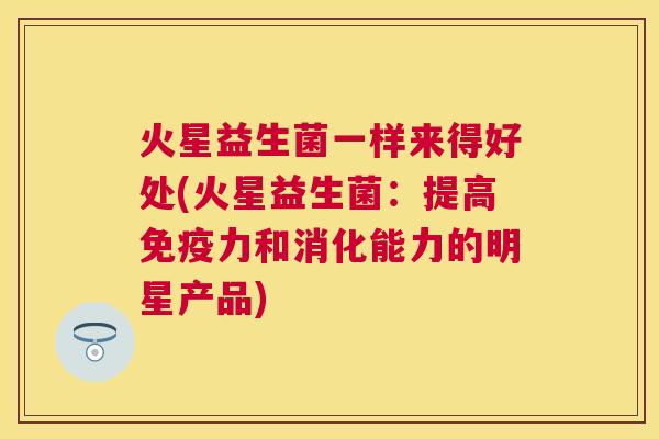火星益生菌一样来得好处(火星益生菌：提高免疫力和消化能力的明星产品)