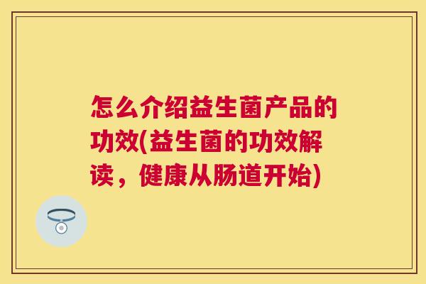 怎么介绍益生菌产品的功效(益生菌的功效解读，健康从肠道开始)