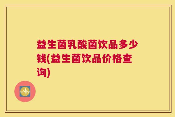 益生菌乳酸菌饮品多少钱(益生菌饮品价格查询)