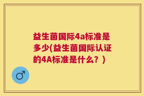 益生菌国际4a标准是多少(益生菌国际认证的4A标准是什么？)