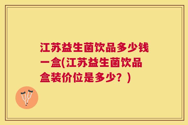 江苏益生菌饮品多少钱一盒(江苏益生菌饮品盒装价位是多少？)
