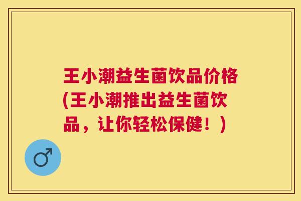 王小潮益生菌饮品价格(王小潮推出益生菌饮品，让你轻松保健！)