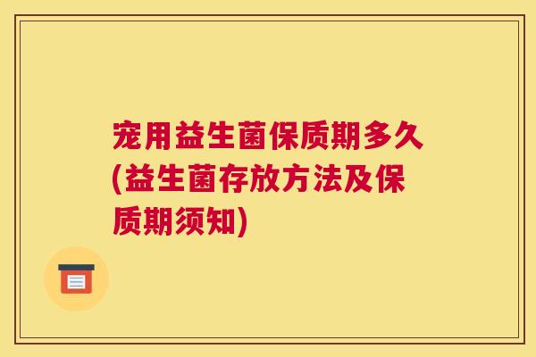 宠用益生菌保质期多久(益生菌存放方法及保质期须知)