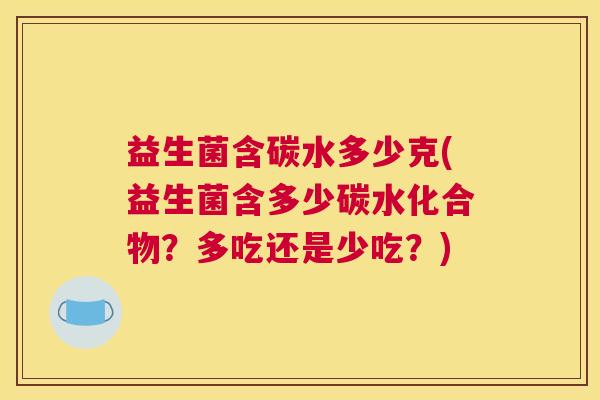益生菌含碳水多少克(益生菌含多少碳水化合物？多吃还是少吃？)