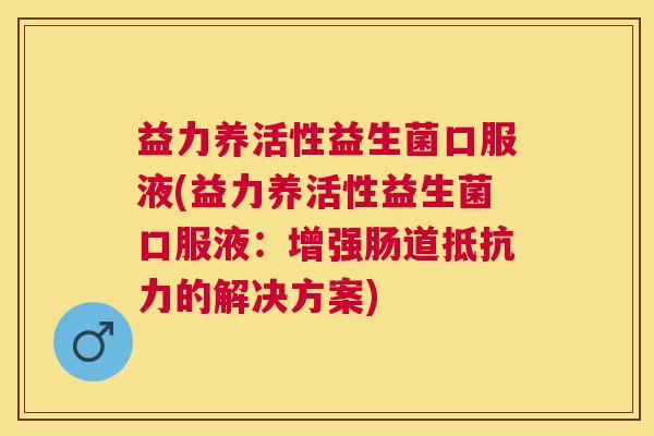 益力养活性益生菌口服液(益力养活性益生菌口服液：增强肠道抵抗力的解决方案)