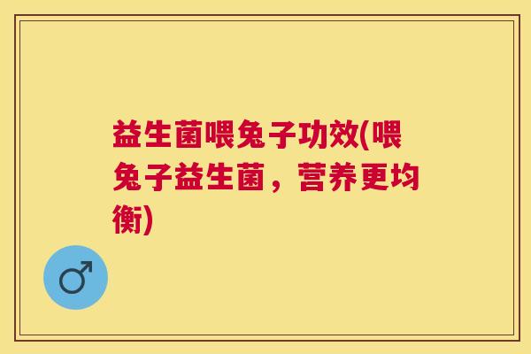 益生菌喂兔子功效(喂兔子益生菌，营养更均衡)