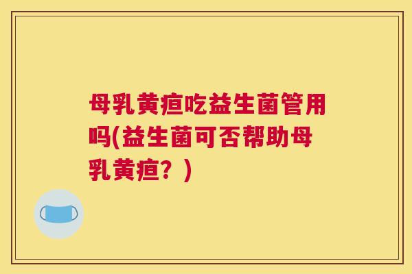 母乳黄疸吃益生菌管用吗(益生菌可否帮助母乳黄疸？)