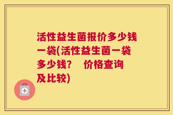 活性益生菌报价多少钱一袋(活性益生菌一袋多少钱？  价格查询及比较)