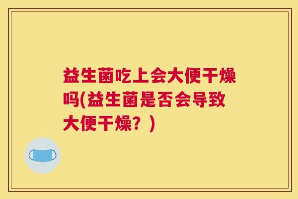 益生菌吃上会大便干燥吗(益生菌是否会导致大便干燥？)