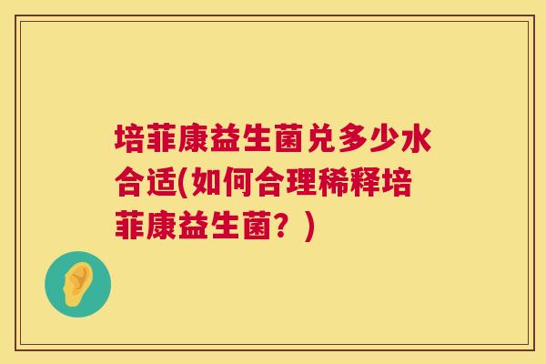 培菲康益生菌兑多少水合适(如何合理稀释培菲康益生菌？)