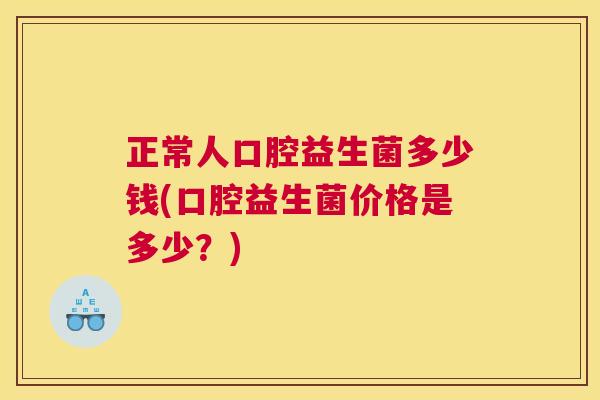 正常人口腔益生菌多少钱(口腔益生菌价格是多少？)