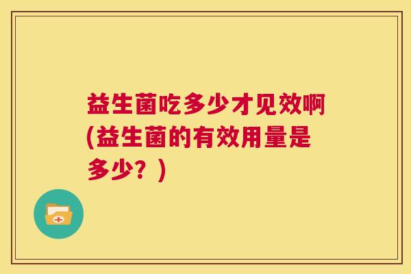 益生菌吃多少才见效啊(益生菌的有效用量是多少？)