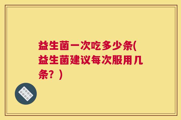 益生菌一次吃多少条(益生菌建议每次服用几条？)