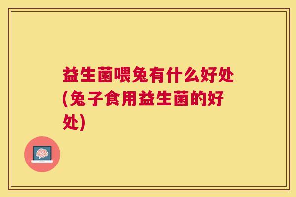 益生菌喂兔有什么好处(兔子食用益生菌的好处)