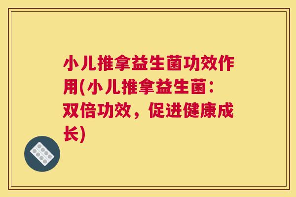 小儿推拿益生菌功效作用(小儿推拿益生菌：双倍功效，促进健康成长)