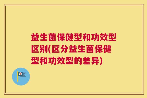 益生菌保健型和功效型区别(区分益生菌保健型和功效型的差异)