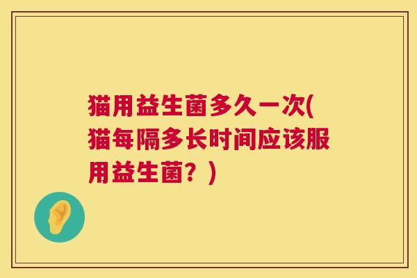 猫用益生菌多久一次(猫每隔多长时间应该服用益生菌？)