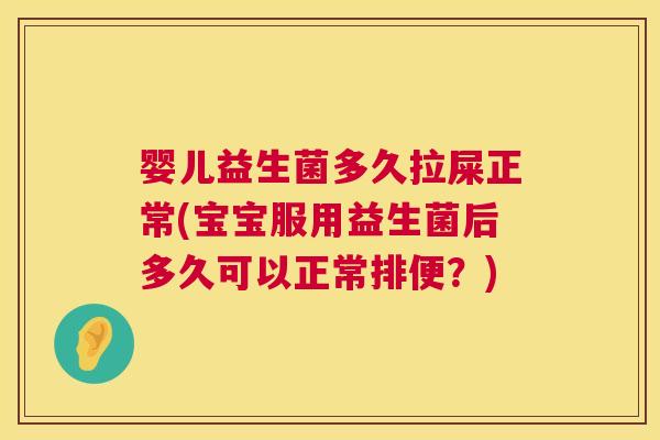 婴儿益生菌多久拉屎正常(宝宝服用益生菌后多久可以正常排便？)