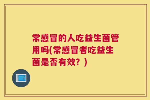 常感冒的人吃益生菌管用吗(常感冒者吃益生菌是否有效？)
