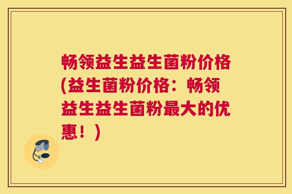 畅领益生益生菌粉价格(益生菌粉价格：畅领益生益生菌粉最大的优惠！)