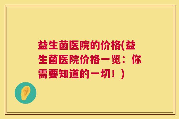 益生菌医院的价格(益生菌医院价格一览：你需要知道的一切！)