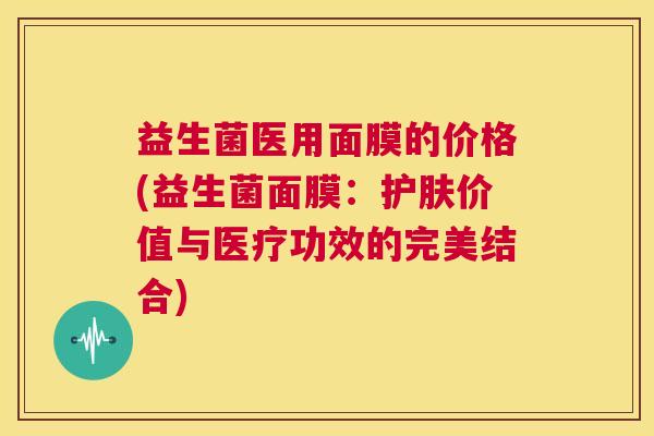 益生菌医用面膜的价格(益生菌面膜：护肤价值与医疗功效的完美结合)