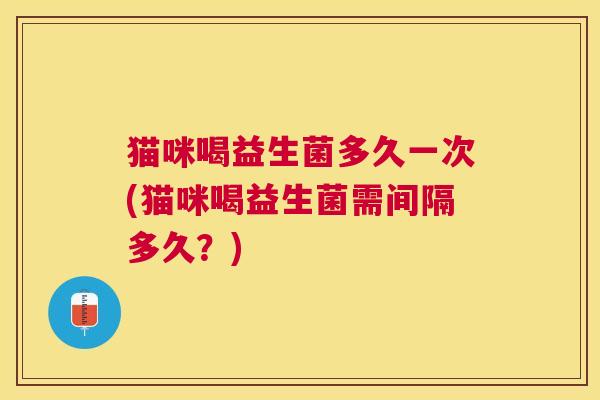 猫咪喝益生菌多久一次(猫咪喝益生菌需间隔多久？)