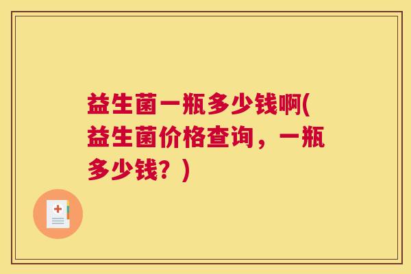益生菌一瓶多少钱啊(益生菌价格查询，一瓶多少钱？)