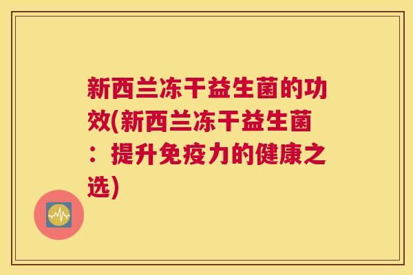 新西兰冻干益生菌的功效(新西兰冻干益生菌：提升免疫力的健康之选)