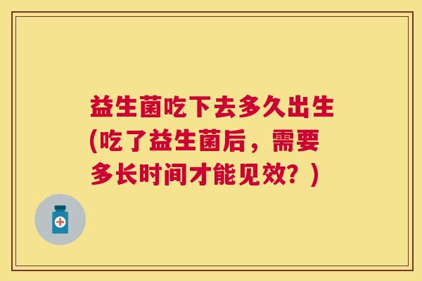 益生菌吃下去多久出生(吃了益生菌后，需要多长时间才能见效？)