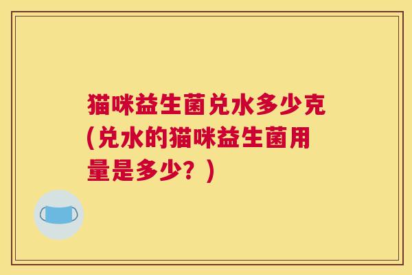 猫咪益生菌兑水多少克(兑水的猫咪益生菌用量是多少？)
