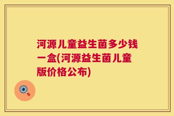 河源儿童益生菌多少钱一盒(河源益生菌儿童版价格公布)