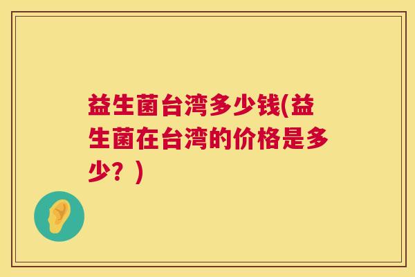 益生菌台湾多少钱(益生菌在台湾的价格是多少？)