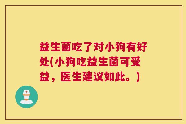 益生菌吃了对小狗有好处(小狗吃益生菌可受益，医生建议如此。)