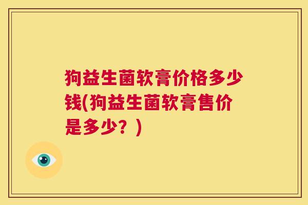 狗益生菌软膏价格多少钱(狗益生菌软膏售价是多少？)