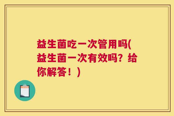 益生菌吃一次管用吗(益生菌一次有效吗？给你解答！)