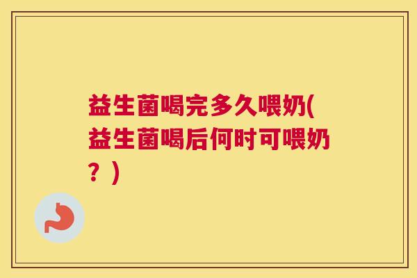 益生菌喝完多久喂奶(益生菌喝后何时可喂奶？)