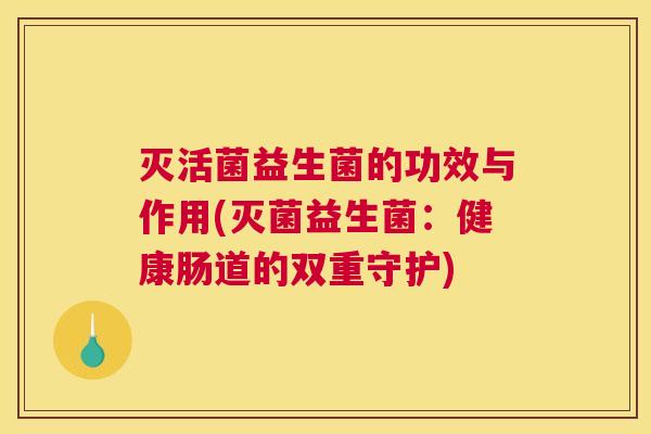灭活菌益生菌的功效与作用(灭菌益生菌：健康肠道的双重守护)